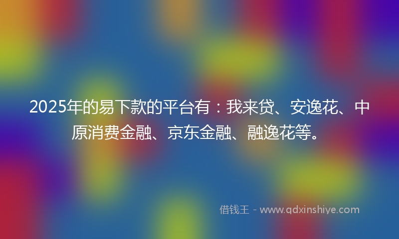 2025年的易下款的平台有：我来贷、安逸花、中原消费金融、京东金融、融逸花等。
