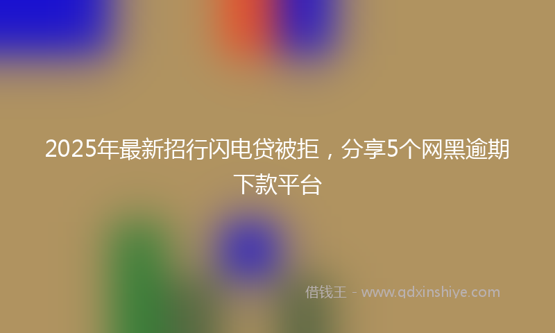2025年最新招行闪电贷被拒，分享5个网黑逾期下款平台