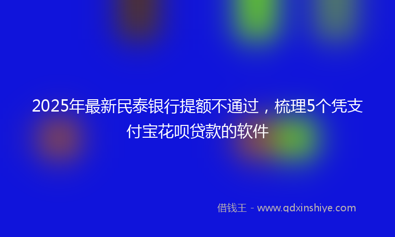 2025年最新民泰银行提额不通过，梳理5个凭支付宝花呗贷款的软件