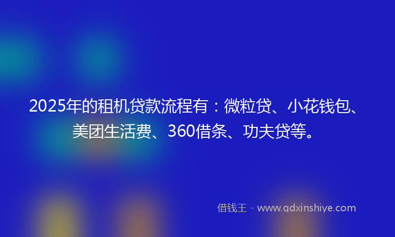 2025年的租机贷款流程有：微粒贷、小花钱包、美团生活费、360借条、功夫贷等。