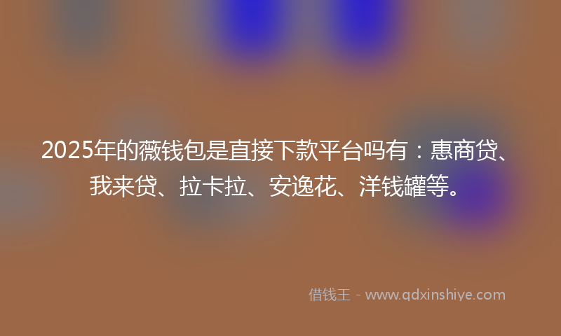 2025年的薇钱包是直接下款平台吗有：惠商贷、我来贷、拉卡拉、安逸花、洋钱罐等。