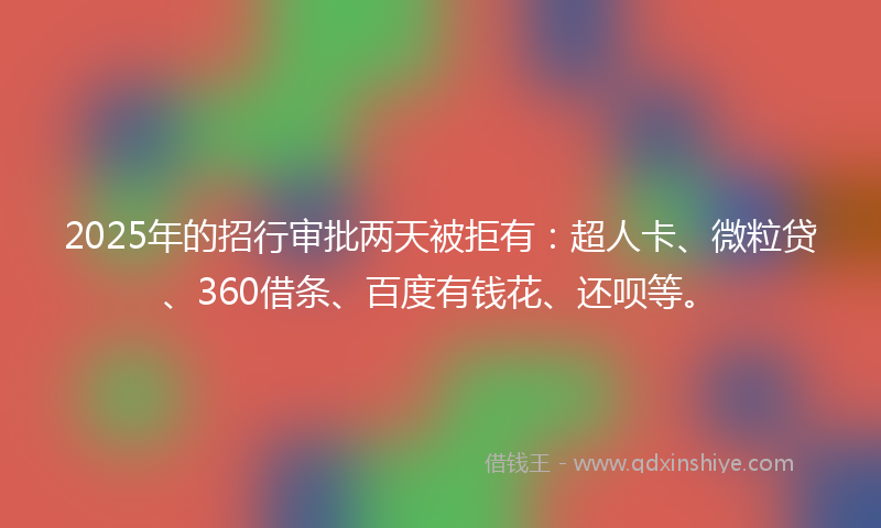2025年的招行审批两天被拒有：超人卡、微粒贷、360借条、百度有钱花、还呗等。
