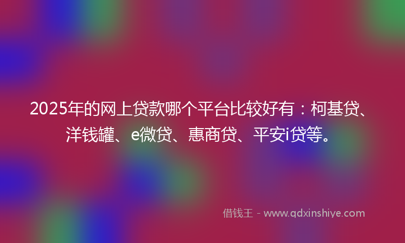2025年的网上贷款哪个平台比较好有：柯基贷、洋钱罐、e微贷、惠商贷、平安i贷等。