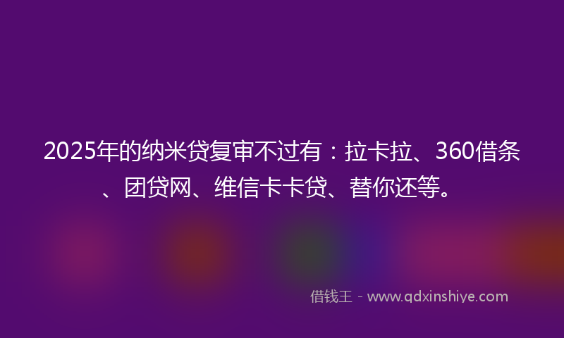2025年的纳米贷复审不过有：拉卡拉、360借条、团贷网、维信卡卡贷、替你还等。