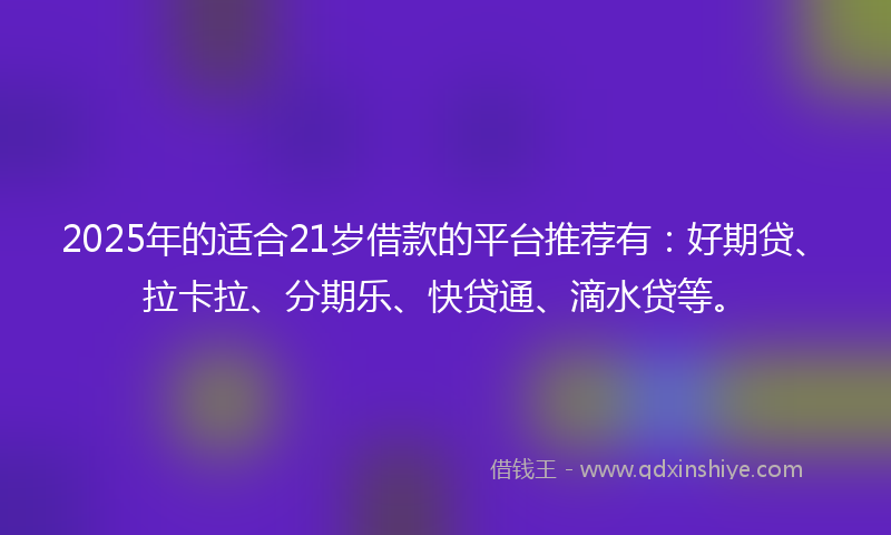 2025年的适合21岁借款的平台推荐有：好期贷、拉卡拉、分期乐、快贷通、滴水贷等。
