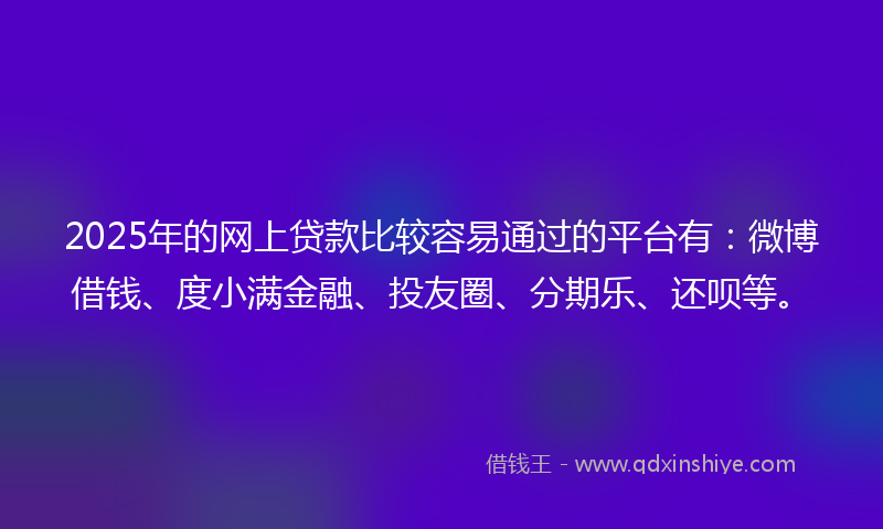2025年的网上贷款比较容易通过的平台有：微博借钱、度小满金融、投友圈、分期乐、还呗等。