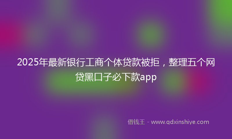 2025年最新银行工商个体贷款被拒，整理五个网贷黑口子必下款app