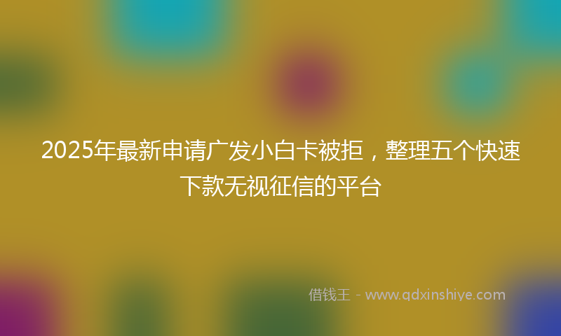 2025年最新申请广发小白卡被拒，整理五个快速下款无视征信的平台