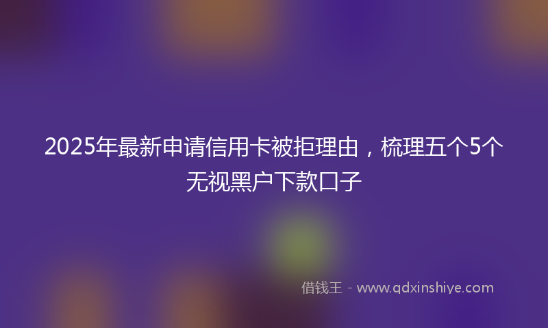 2025年最新申请信用卡被拒理由，梳理五个5个无视黑户下款口子