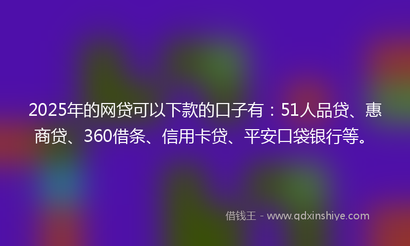 2025年的网贷可以下款的口子有：51人品贷、惠商贷、360借条、信用卡贷、平安口袋银行等。