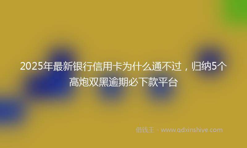 2025年最新银行信用卡为什么通不过，归纳5个高炮双黑逾期必下款平台