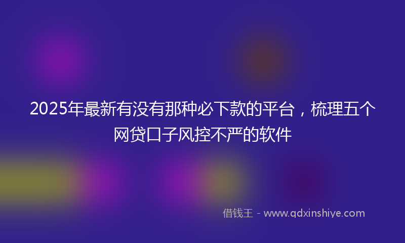 2025年最新有没有那种必下款的平台，梳理五个网贷口子风控不严的软件