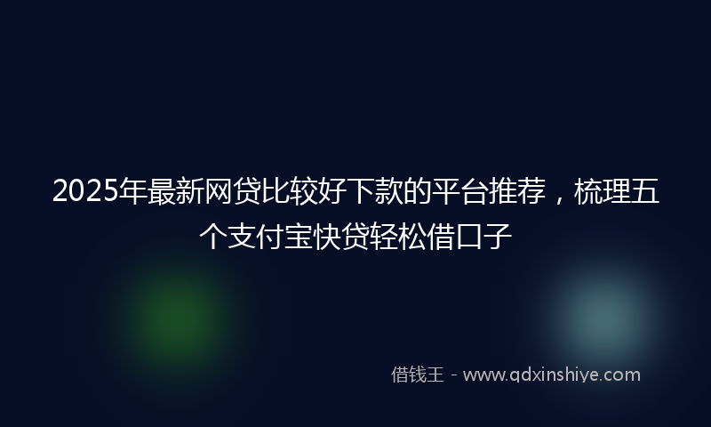 2025年最新网贷比较好下款的平台推荐，梳理五个支付宝快贷轻松借口子