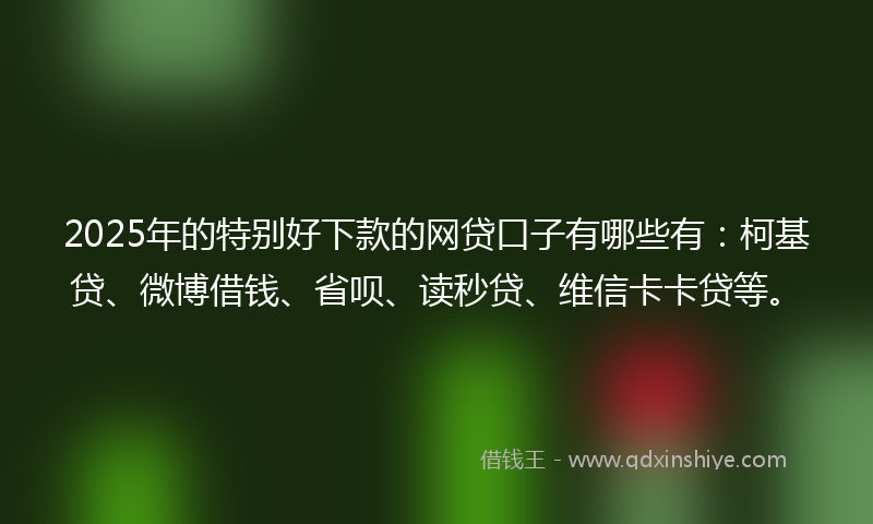 2025年的特别好下款的网贷口子有哪些有：柯基贷、微博借钱、省呗、读秒贷、维信卡卡贷等。