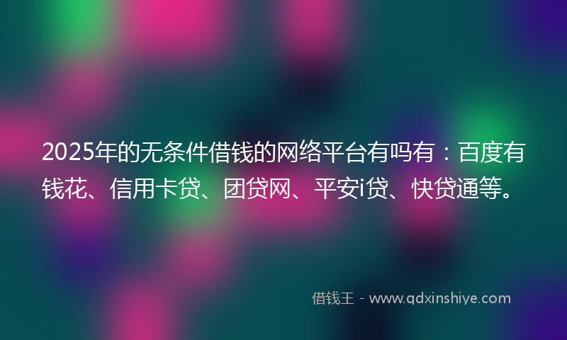 2025年的无条件借钱的网络平台有吗有：百度有钱花、信用卡贷、团贷网、平安i贷、快贷通等。