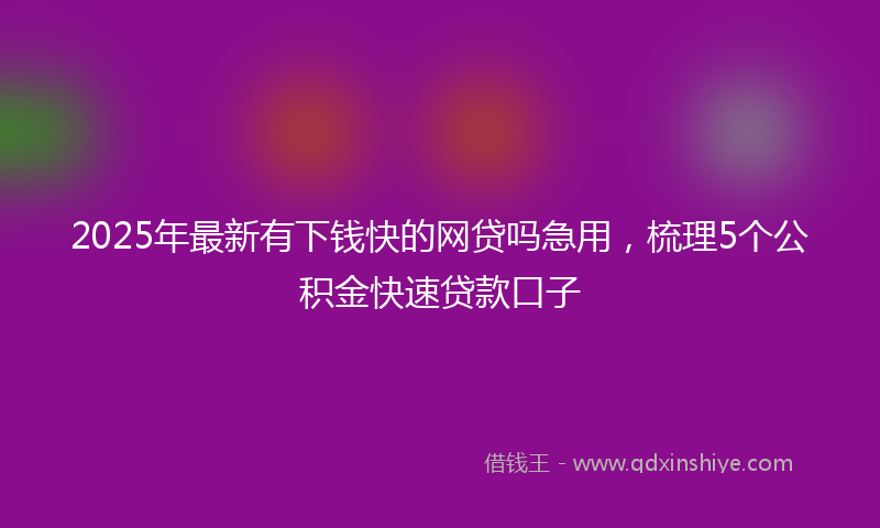 2025年最新有下钱快的网贷吗急用，梳理5个公积金快速贷款口子