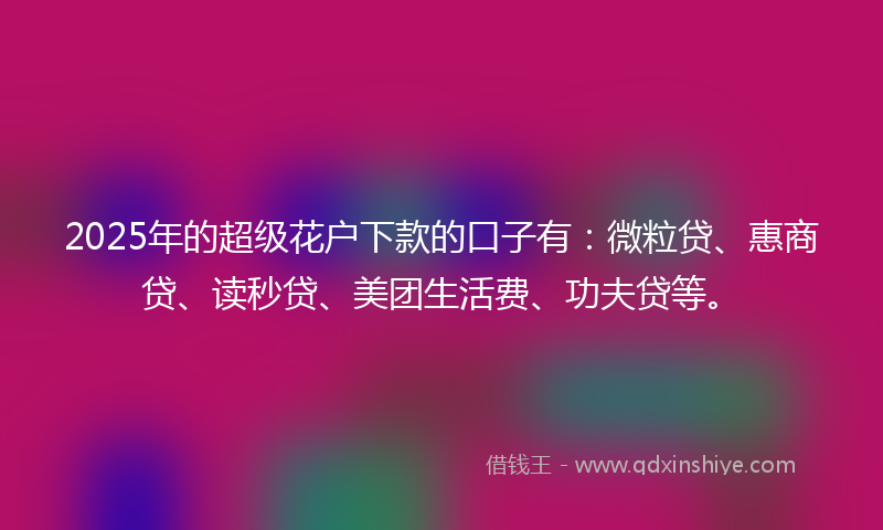 2025年的超级花户下款的口子有：微粒贷、惠商贷、读秒贷、美团生活费、功夫贷等。