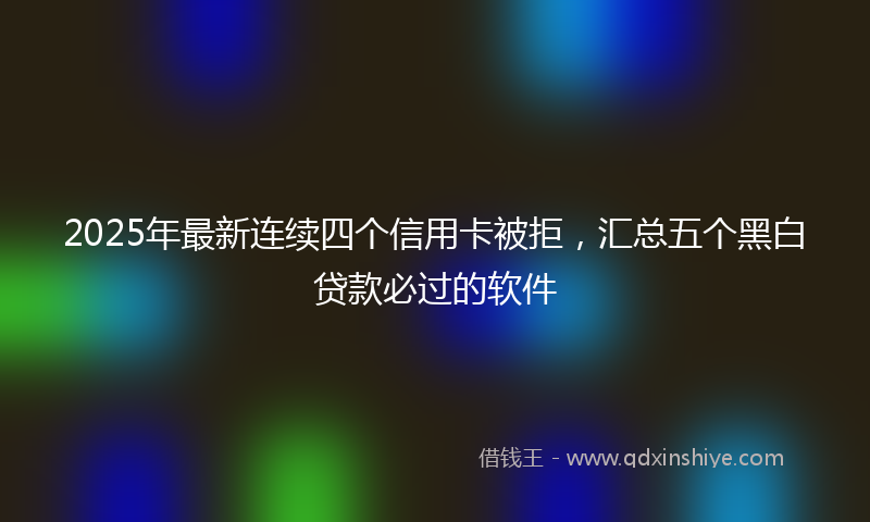 2025年最新连续四个信用卡被拒，汇总五个黑白贷款必过的软件