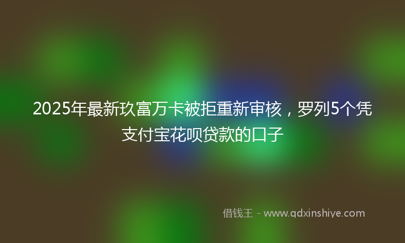 2025年最新玖富万卡被拒重新审核，罗列5个凭支付宝花呗贷款的口子