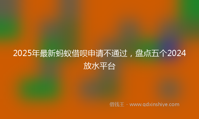 2025年最新蚂蚁借呗申请不通过，盘点五个2024放水平台