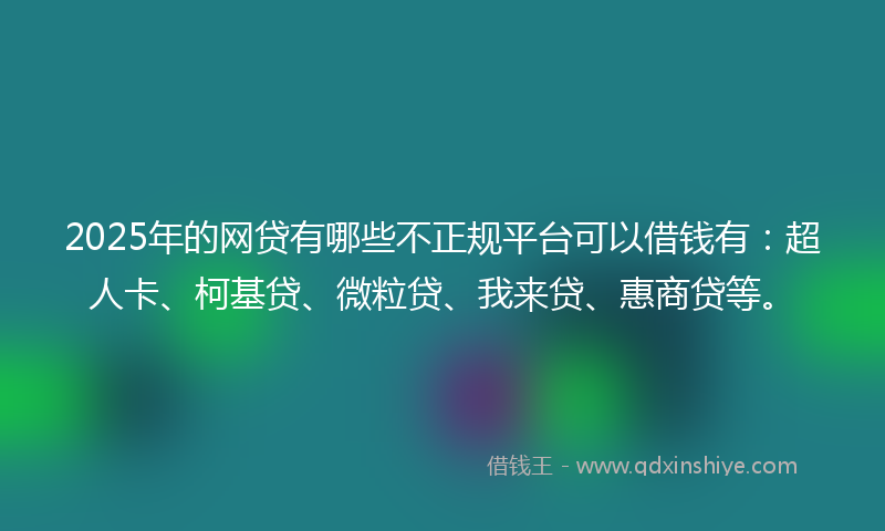 2025年的网贷有哪些不正规平台可以借钱有：超人卡、柯基贷、微粒贷、我来贷、惠商贷等。
