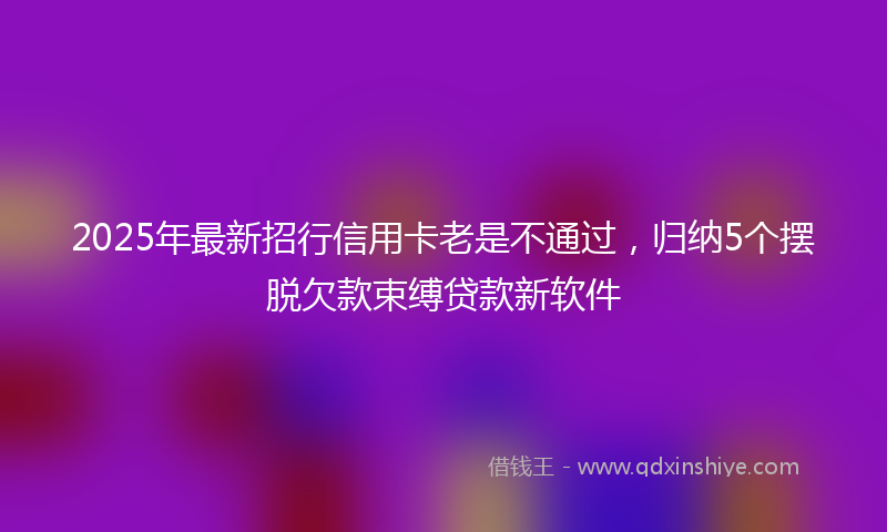 2025年最新招行信用卡老是不通过，归纳5个摆脱欠款束缚贷款新软件