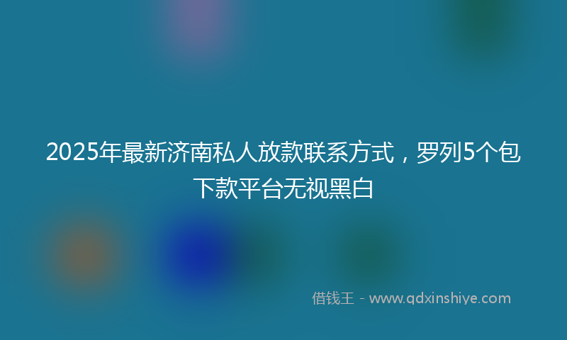 2025年最新济南私人放款联系方式，罗列5个包下款平台无视黑白