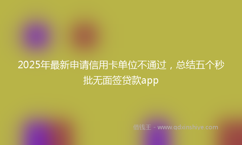 2025年最新申请信用卡单位不通过，总结五个秒批无面签贷款app
