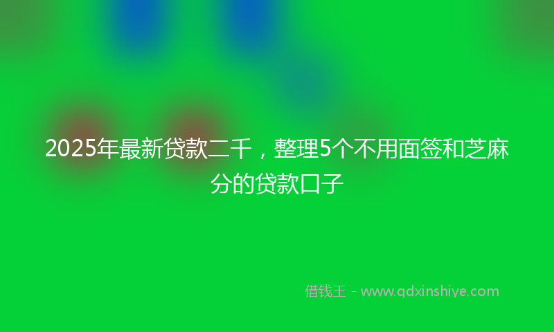 2025年最新贷款二千，整理5个不用面签和芝麻分的贷款口子