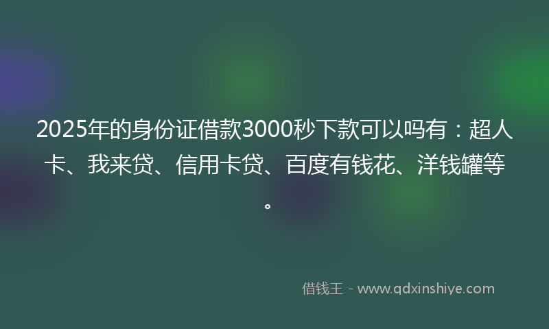 2025年的身份证借款3000秒下款可以吗有：超人卡、我来贷、信用卡贷、百度有钱花、洋钱罐等。