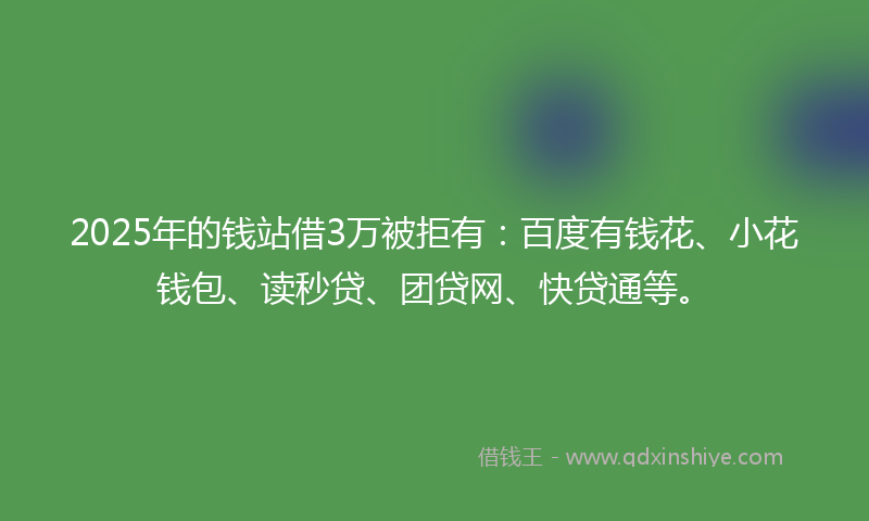 2025年的钱站借3万被拒有：百度有钱花、小花钱包、读秒贷、团贷网、快贷通等。