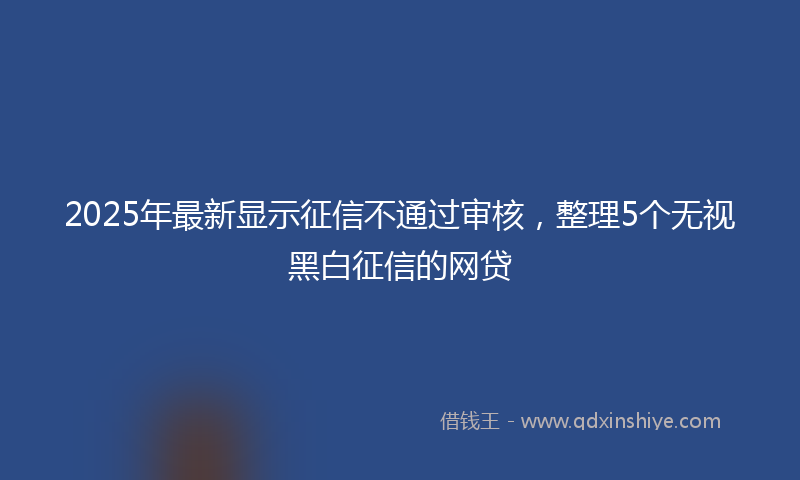2025年最新显示征信不通过审核，整理5个无视黑白征信的网贷