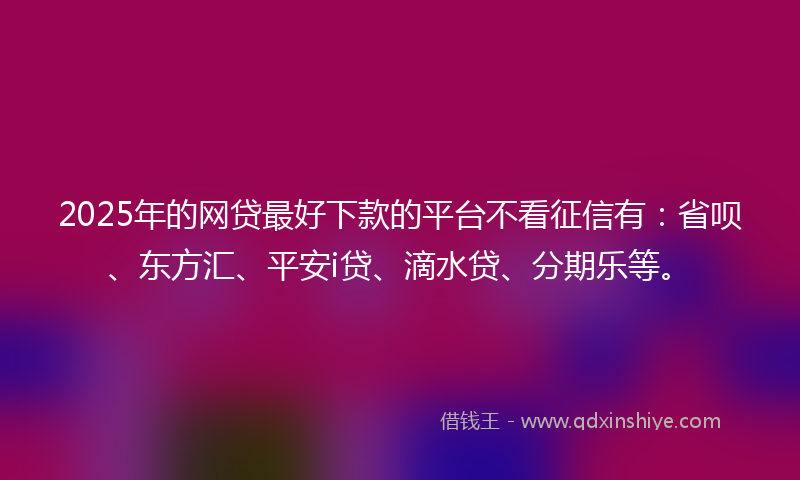 2025年的网贷最好下款的平台不看征信有：省呗、东方汇、平安i贷、滴水贷、分期乐等。