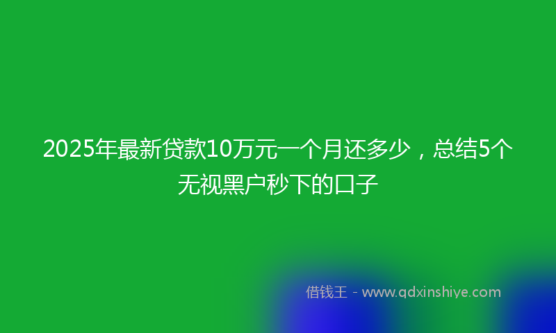 2025年最新贷款10万元一个月还多少，总结5个无视黑户秒下的口子