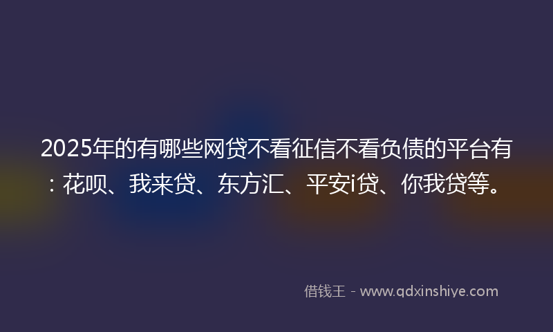 2025年的有哪些网贷不看征信不看负债的平台有：花呗、我来贷、东方汇、平安i贷、你我贷等。