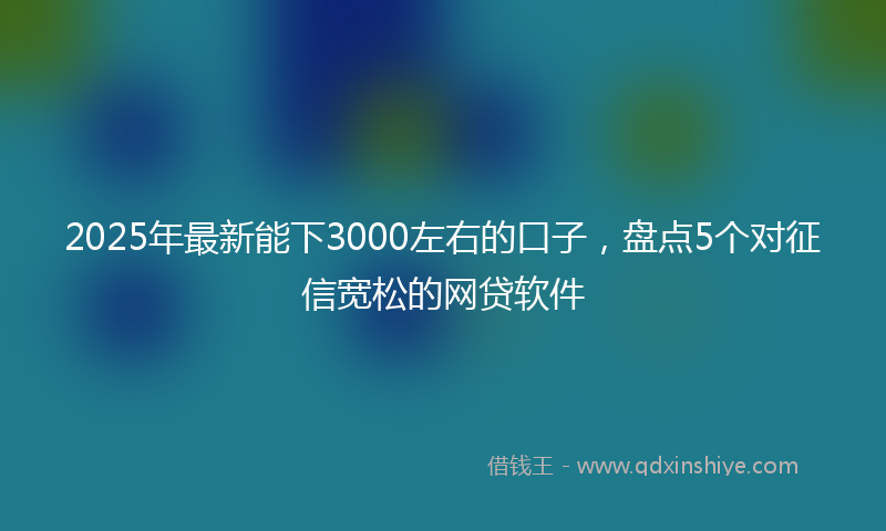 2025年最新能下3000左右的口子，盘点5个对征信宽松的网贷软件