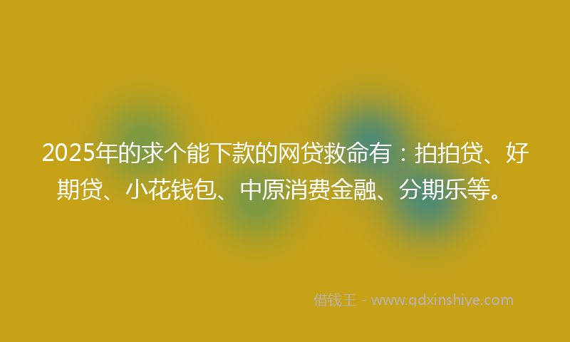 2025年的求个能下款的网贷救命有：拍拍贷、好期贷、小花钱包、中原消费金融、分期乐等。
