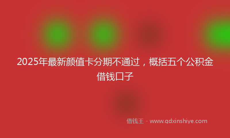 2025年最新颜值卡分期不通过，概括五个公积金借钱口子