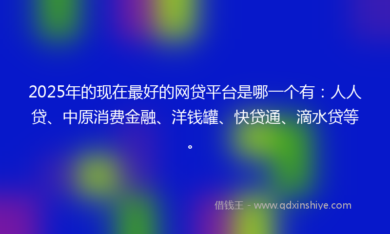 2025年的现在最好的网贷平台是哪一个有：人人贷、中原消费金融、洋钱罐、快贷通、滴水贷等。