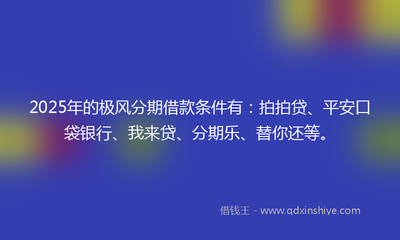 2025年的极风分期借款条件有：拍拍贷、平安口袋银行、我来贷、分期乐、替你还等。