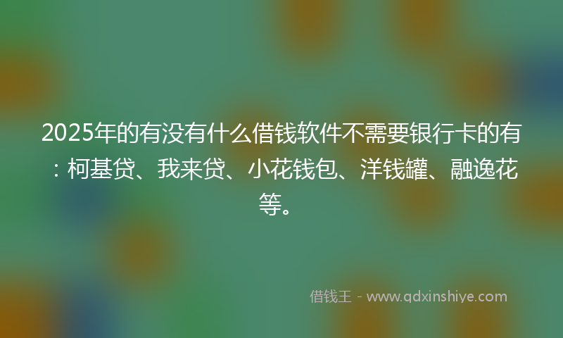 2025年的有没有什么借钱软件不需要银行卡的有：柯基贷、我来贷、小花钱包、洋钱罐、融逸花等。