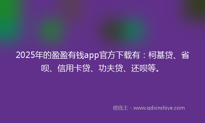 2025年的盈盈有钱app官方下载有：柯基贷、省呗、信用卡贷、功夫贷、还呗等。