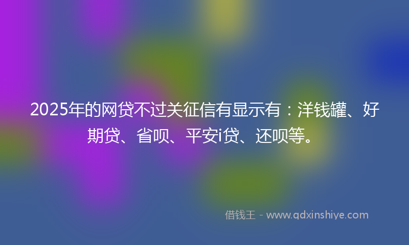 2025年的网贷不过关征信有显示有：洋钱罐、好期贷、省呗、平安i贷、还呗等。