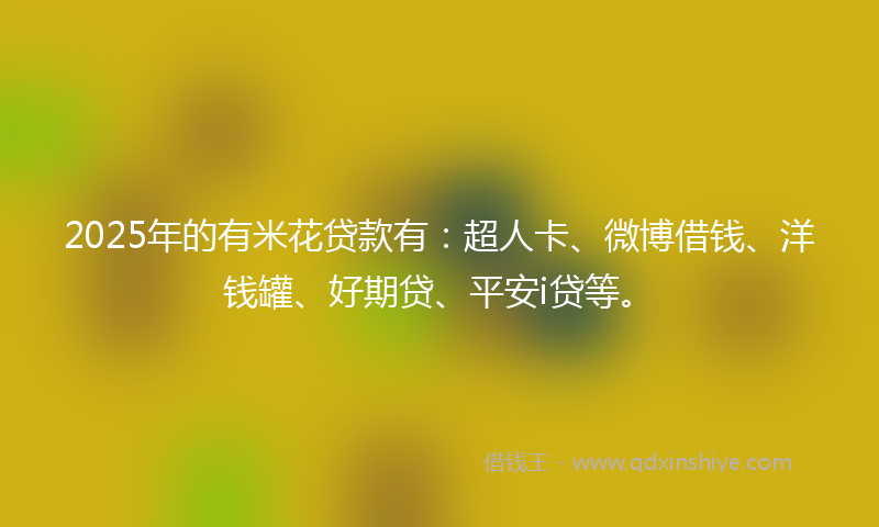 2025年的有米花贷款有：超人卡、微博借钱、洋钱罐、好期贷、平安i贷等。