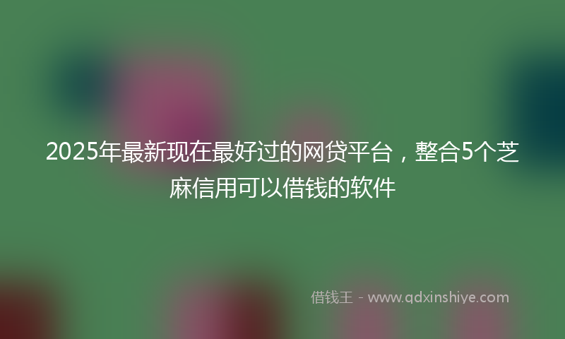 2025年最新现在最好过的网贷平台，整合5个芝麻信用可以借钱的软件