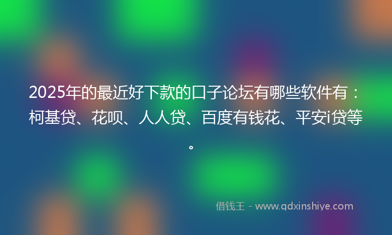 2025年的最近好下款的口子论坛有哪些软件有：柯基贷、花呗、人人贷、百度有钱花、平安i贷等。