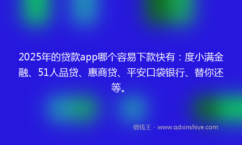 2025年的贷款app哪个容易下款快有：度小满金融、51人品贷、惠商贷、平安口袋银行、替你还等。