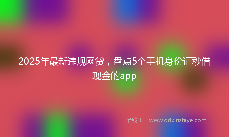 2025年最新违规网贷，盘点5个手机身份证秒借现金的app