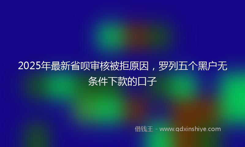 2025年最新省呗审核被拒原因，罗列五个黑户无条件下款的口子