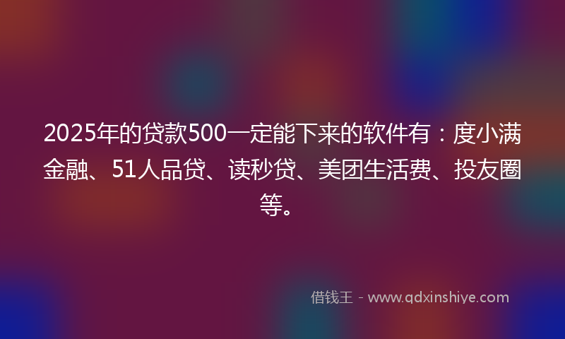 2025年的贷款500一定能下来的软件有：度小满金融、51人品贷、读秒贷、美团生活费、投友圈等。